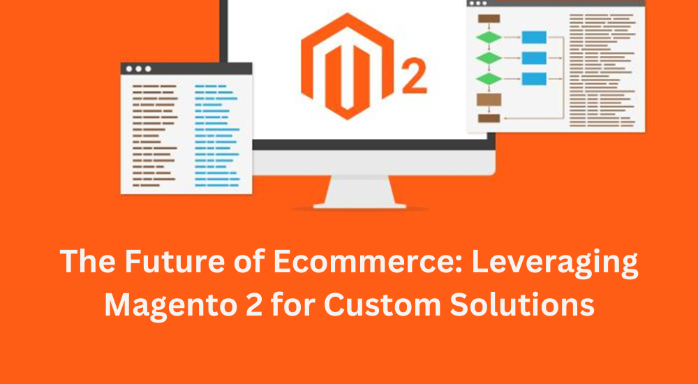 The Future of Ecommerce: Leveraging Magento 2 for Custom Solutions